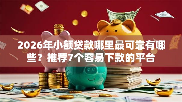 2026年小额贷款哪里最可靠有哪些?推荐7个容易下款的平台 2026年小额贷款哪里最可靠有哪些?推荐7个容易下款的平台