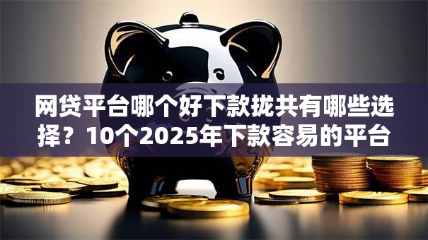 网贷平台哪个好下款拢共有哪些选择?10个2025年下款容易的平台详解 网贷平台哪个好下款拢共有哪些选择?10个2025年下款容易的平台详解