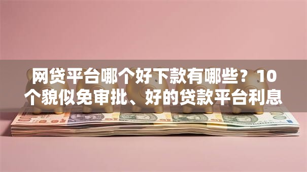 网贷平台哪个好下款有哪些？10个貌似免审批、好的贷款平台利息低合集