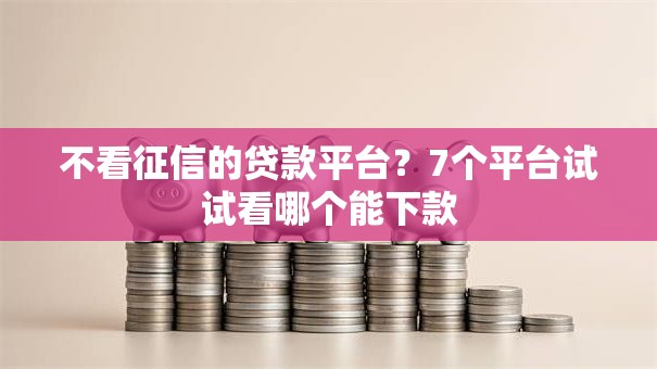 不看征信的贷款平台？7个平台试试看哪个能下款