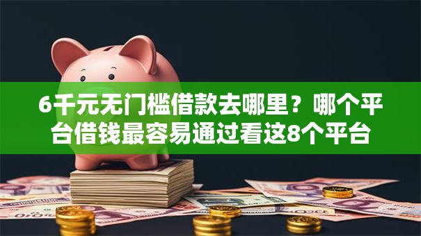 6千元无门槛借款去哪里？哪个平台借钱最容易通过看这8个平台