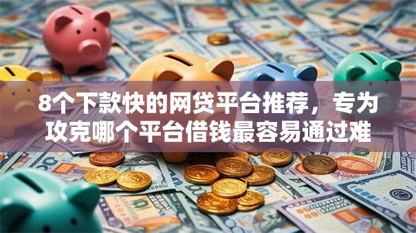 8个下款快的网贷平台推荐，专为攻克哪个平台借钱最容易通过难题