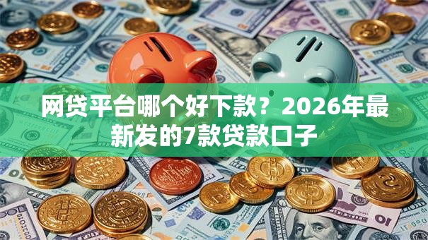 网贷平台哪个好下款？2026年最新发的7款贷款口子