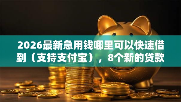 2026最新急用钱哪里可以快速借到（支持支付宝），8个新的贷款平台无私分享