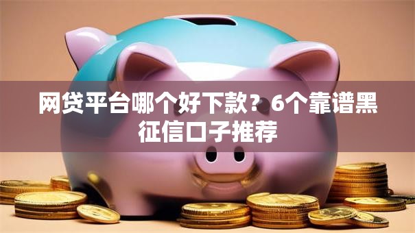 网贷平台哪个好下款？6个靠谱黑征信口子推荐