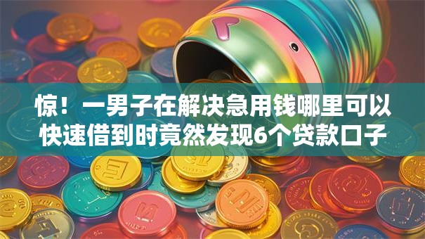 惊！一男子在解决急用钱哪里可以快速借到时竟然发现6个贷款口子不要中介求推荐，事后分享了出来