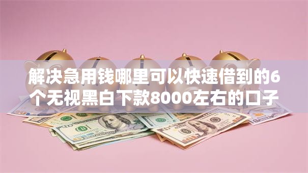 解决急用钱哪里可以快速借到的6个无视黑白下款8000左右的口子分享 解决急用钱哪里可以快速借到的6个无视黑白下款8000左右的口子分享