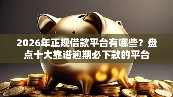 2026年正规借款平台有哪些?盘点十大靠谱逾期必下款的平台 2026年正规借款平台有哪些?盘点十大靠谱逾期必下款的平台