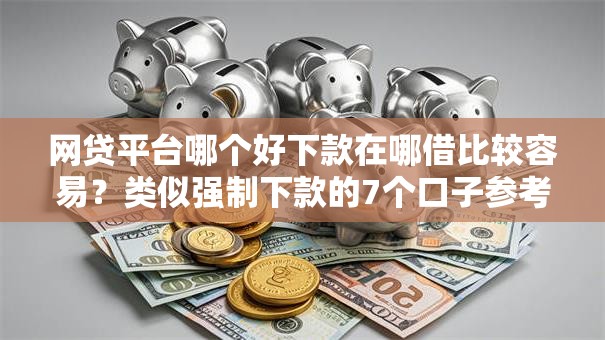 网贷平台哪个好下款在哪借比较容易？类似强制下款的7个口子参考