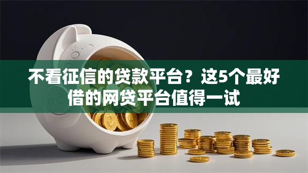 不看征信的贷款平台?这5个最好借的网贷平台值得一试 不看征信的贷款平台?这5个最好借的网贷平台值得一试