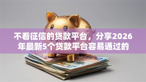 不看征信的贷款平台,分享2026年最新5个贷款平台容易通过的 不看征信的贷款平台,分享2026年最新5个贷款平台容易通过的