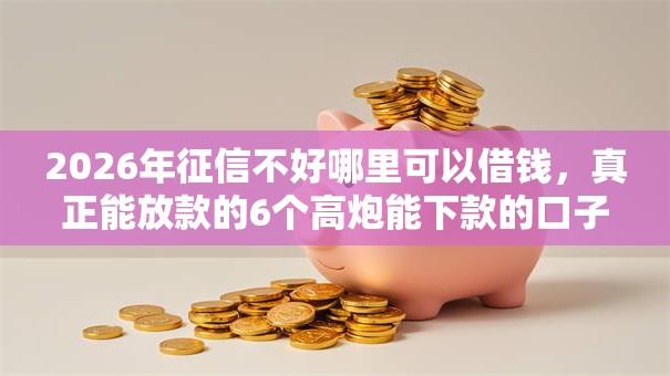 2026年征信不好哪里可以借钱，真正能放款的6个高炮能下款的口子推荐