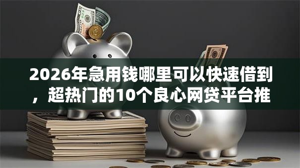 2026年急用钱哪里可以快速借到，超热门的10个良心网贷平台推荐