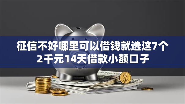 征信不好哪里可以借钱就选这7个2千元14天借款小额口子