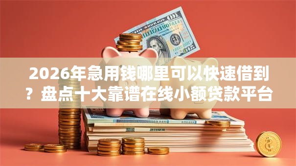 2026年急用钱哪里可以快速借到?盘点十大靠谱在线小额贷款平台 2026年急用钱哪里可以快速借到?盘点十大靠谱在线小额贷款平台