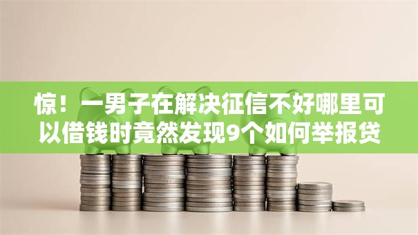 惊!一男子在解决征信不好哪里可以借钱时竟然发现9个如何举报贷款平台,事后分享了出来 惊!一男子在解决征信不好哪里可以借钱时竟然发现9个如何举报贷款平台,事后分享了出来