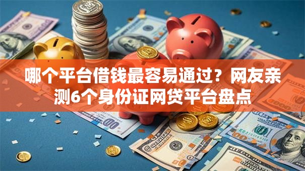 哪个平台借钱最容易通过？网友亲测6个身份证网贷平台盘点