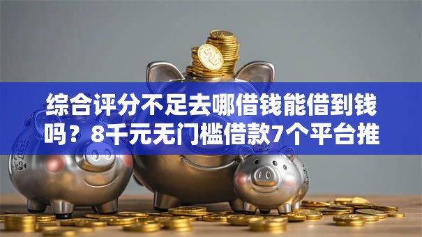 综合评分不足去哪借钱能借到钱吗?8千元无门槛借款7个平台推荐 综合评分不足去哪借钱能借到钱吗?8千元无门槛借款7个平台推荐