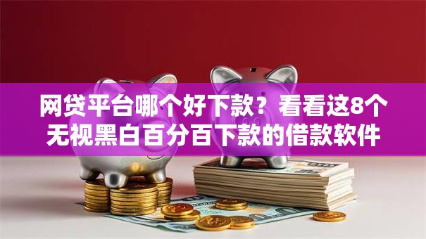 网贷平台哪个好下款？看看这8个无视黑白百分百下款的借款软件怎么样