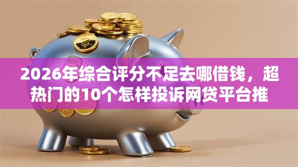 2026年综合评分不足去哪借钱，超热门的10个怎样投诉网贷平台推荐