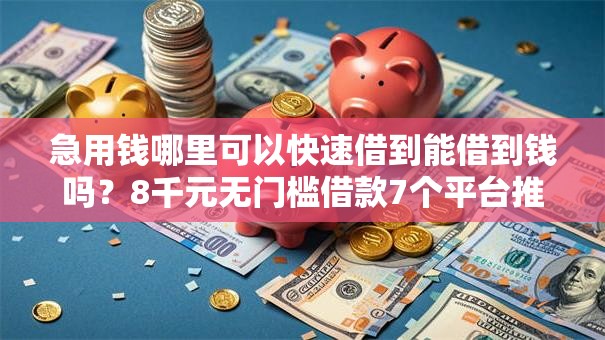 急用钱哪里可以快速借到能借到钱吗？8千元无门槛借款7个平台推荐