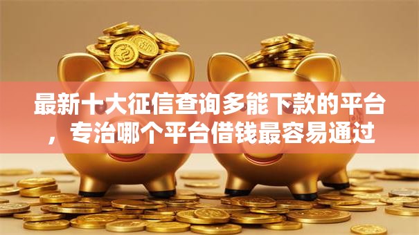 最新十大征信查询多能下款的平台,专治哪个平台借钱最容易通过 最新十大征信查询多能下款的平台,专治哪个平台借钱最容易通过