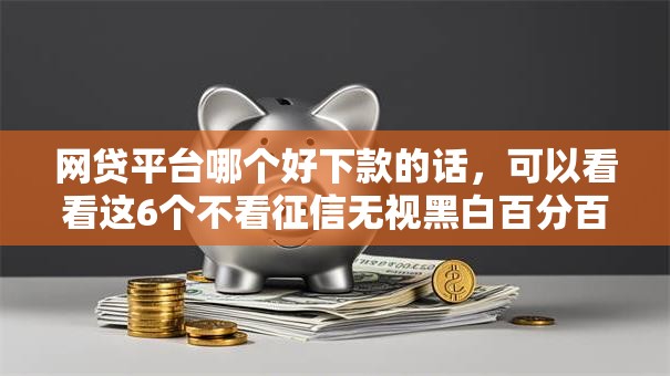 网贷平台哪个好下款的话,可以看看这6个不看征信无视黑白百分百下款口子 网贷平台哪个好下款的话,可以看看这6个不看征信无视黑白百分百下款口子