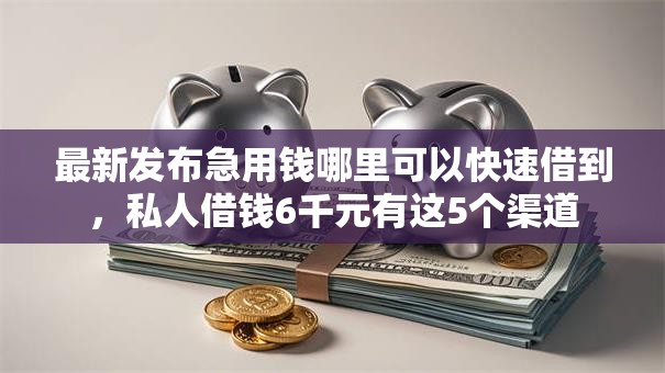 最新发布急用钱哪里可以快速借到,私人借钱6千元有这5个渠道 最新发布急用钱哪里可以快速借到,私人借钱6千元有这5个渠道
