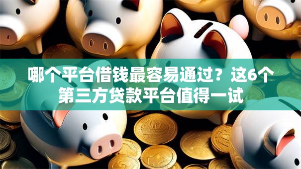 哪个平台借钱最容易通过?这6个第三方贷款平台值得一试 哪个平台借钱最容易通过?这6个第三方贷款平台值得一试