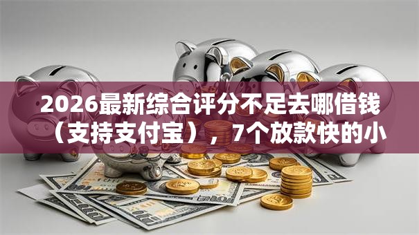 2026最新综合评分不足去哪借钱（支持支付宝），7个放款快的小额贷款平台无私分享