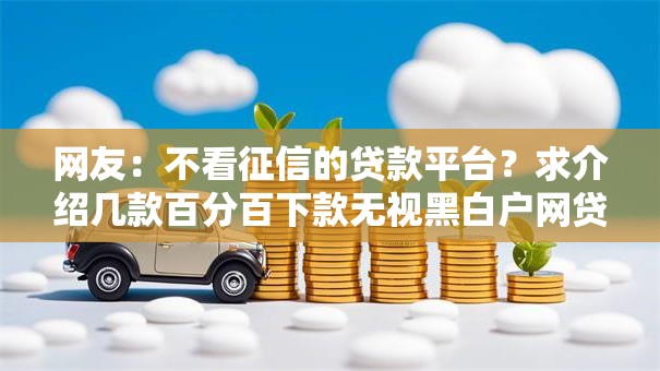 网友:不看征信的贷款平台?求介绍几款百分百下款无视黑白户网贷 网友:不看征信的贷款平台?求介绍几款百分百下款无视黑白户网贷