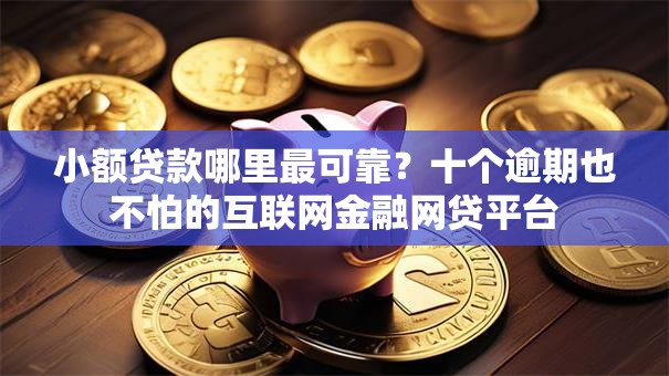 小额贷款哪里最可靠？十个逾期也不怕的互联网金融网贷平台