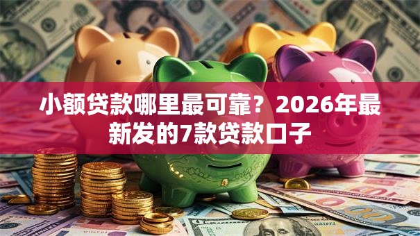 小额贷款哪里最可靠？2026年最新发的7款贷款口子