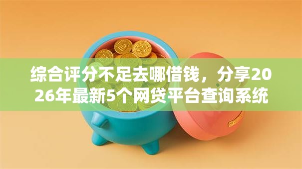 综合评分不足去哪借钱,分享2026年最新5个网贷平台查询系统 综合评分不足去哪借钱,分享2026年最新5个网贷平台查询系统