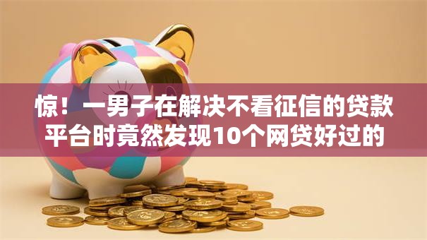 惊!一男子在解决不看征信的贷款平台时竟然发现10个网贷好过的平台,事后分享了出来 惊!一男子在解决不看征信的贷款平台时竟然发现10个网贷好过的平台,事后分享了出来