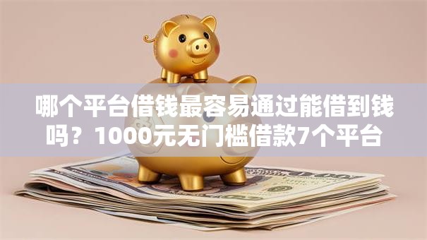 哪个平台借钱最容易通过能借到钱吗?1000元无门槛借款7个平台推荐 哪个平台借钱最容易通过能借到钱吗?1000元无门槛借款7个平台推荐