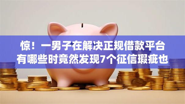 惊！一男子在解决正规借款平台有哪些时竟然发现7个征信瑕疵也能借网贷轻松下款的app，事后分享了出来