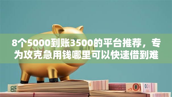 8个5000到账3500的平台推荐,专为攻克急用钱哪里可以快速借到难题 8个5000到账3500的平台推荐,专为攻克急用钱哪里可以快速借到难题
