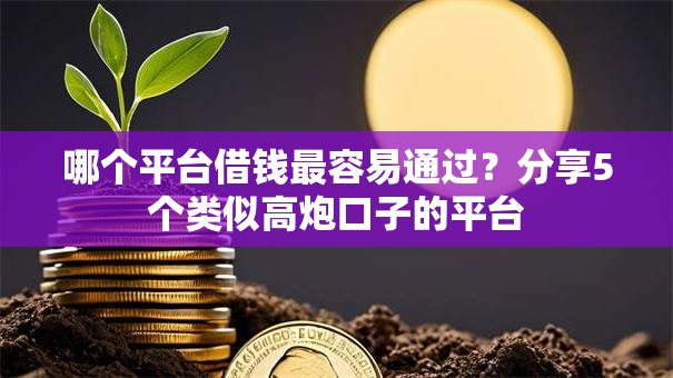 哪个平台借钱最容易通过?分享5个类似高炮口子的平台 哪个平台借钱最容易通过?分享5个类似高炮口子的平台