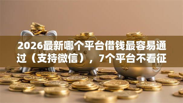 2026最新哪个平台借钱最容易通过(支持微信),7个平台不看征信可以借到钱无私分享 2026最新哪个平台借钱最容易通过(支持微信),7个平台不看征信可以借到钱无私分享