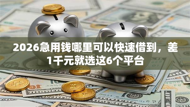2026急用钱哪里可以快速借到,差1千元就选这6个平台 2026急用钱哪里可以快速借到,差1千元就选这6个平台