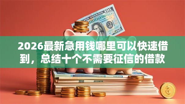 2026最新急用钱哪里可以快速借到,总结十个不需要征信的借款平台! 2026最新急用钱哪里可以快速借到,总结十个不需要征信的借款平台!