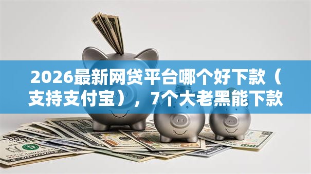 2026最新网贷平台哪个好下款（支持支付宝），7个大老黑能下款的口子无私分享