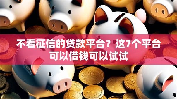 不看征信的贷款平台?这7个平台可以借钱可以试试 不看征信的贷款平台?这7个平台可以借钱可以试试