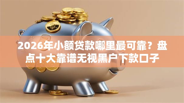 2026年小额贷款哪里最可靠？盘点十大靠谱无视黑户下款口子