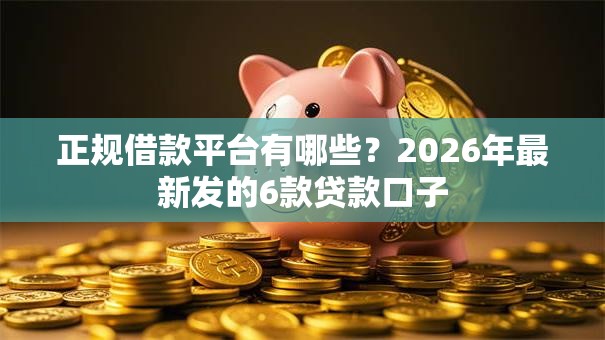 正规借款平台有哪些?2026年最新发的6款贷款口子 正规借款平台有哪些?2026年最新发的6款贷款口子