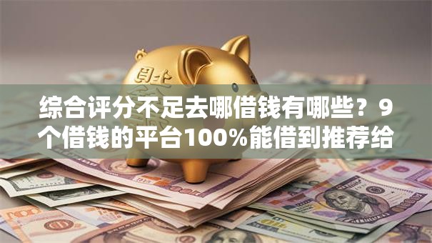 综合评分不足去哪借钱有哪些?9个借钱的平台100%能借到推荐给你 综合评分不足去哪借钱有哪些?9个借钱的平台100%能借到推荐给你