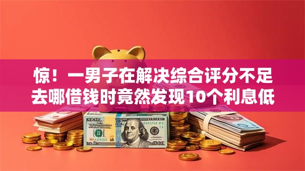 惊!一男子在解决综合评分不足去哪借钱时竟然发现10个利息低的正规借钱平台,事后分享了出来 惊!一男子在解决综合评分不足去哪借钱时竟然发现10个利息低的正规借钱平台,事后分享了出来