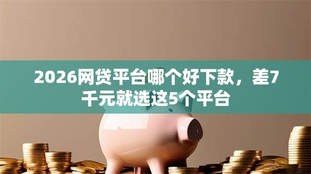 2026网贷平台哪个好下款,差7千元就选这5个平台 2026网贷平台哪个好下款,差7千元就选这5个平台