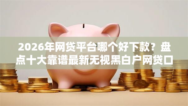 2026年网贷平台哪个好下款?盘点十大靠谱最新无视黑白户网贷口子 2026年网贷平台哪个好下款?盘点十大靠谱最新无视黑白户网贷口子